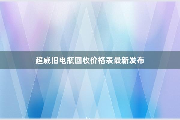 超威旧电瓶回收价格表最新发布