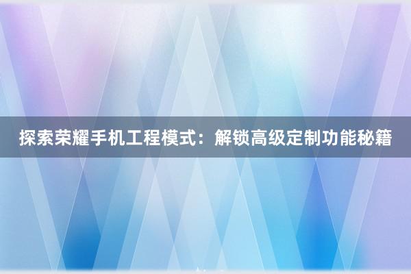 探索荣耀手机工程模式：解锁高级定制功能秘籍