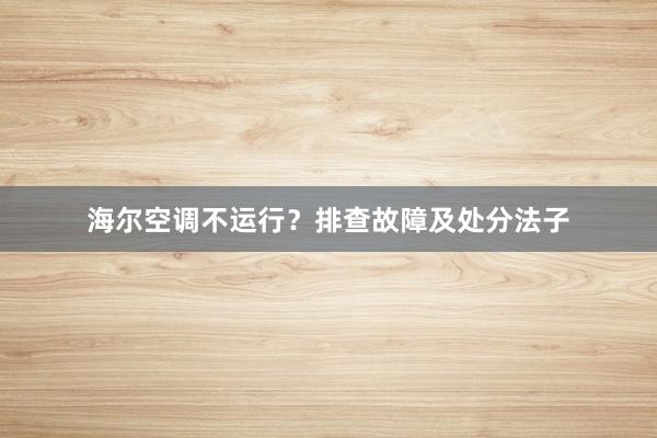 海尔空调不运行？排查故障及处分法子